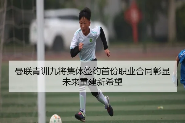 曼联青训九将集体签约首份职业合同彰显未来重建新希望