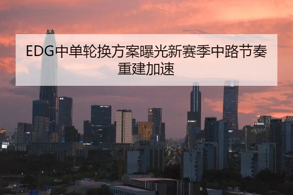 EDG中单轮换方案曝光新赛季中路节奏重建加速